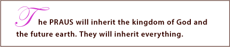 The PRAUS will inherit the kingdom of God and the future earth. They will inherit everything.