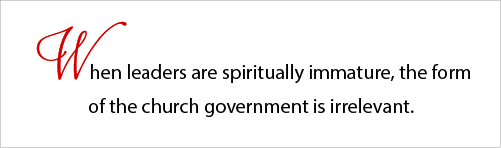 When leaders are spiritually immature, the form of the church government is irrelevant.